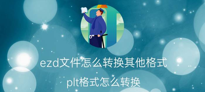 ezd文件怎么转换其他格式 plt格式怎么转换？